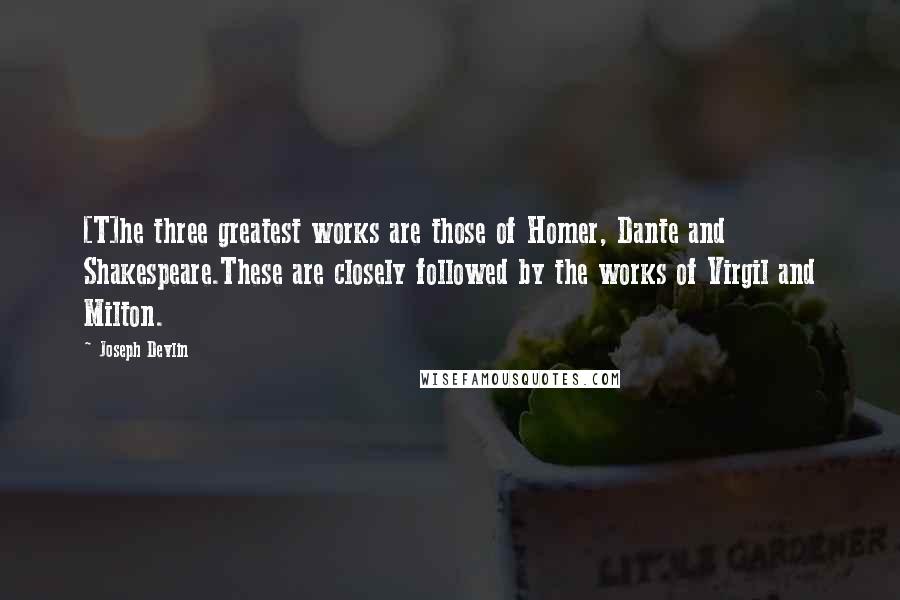 Joseph Devlin Quotes: [T]he three greatest works are those of Homer, Dante and Shakespeare.These are closely followed by the works of Virgil and Milton.