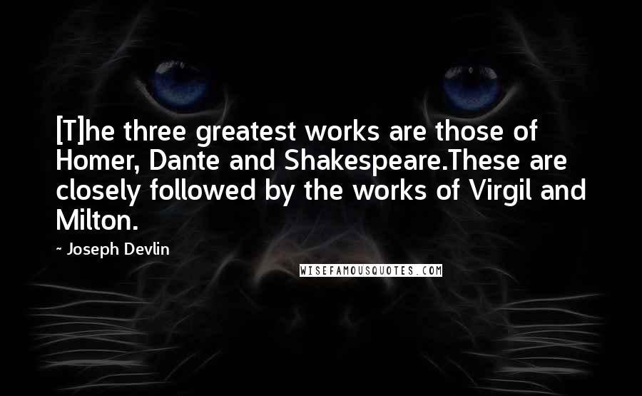 Joseph Devlin Quotes: [T]he three greatest works are those of Homer, Dante and Shakespeare.These are closely followed by the works of Virgil and Milton.