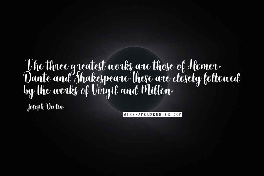 Joseph Devlin Quotes: [T]he three greatest works are those of Homer, Dante and Shakespeare.These are closely followed by the works of Virgil and Milton.