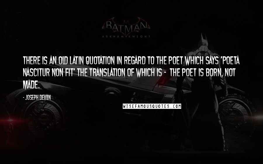 Joseph Devlin Quotes: There is an old Latin quotation in regard to the poet which says 'Poeta nascitur non fit' the translation of which is -  the poet is born, not made.