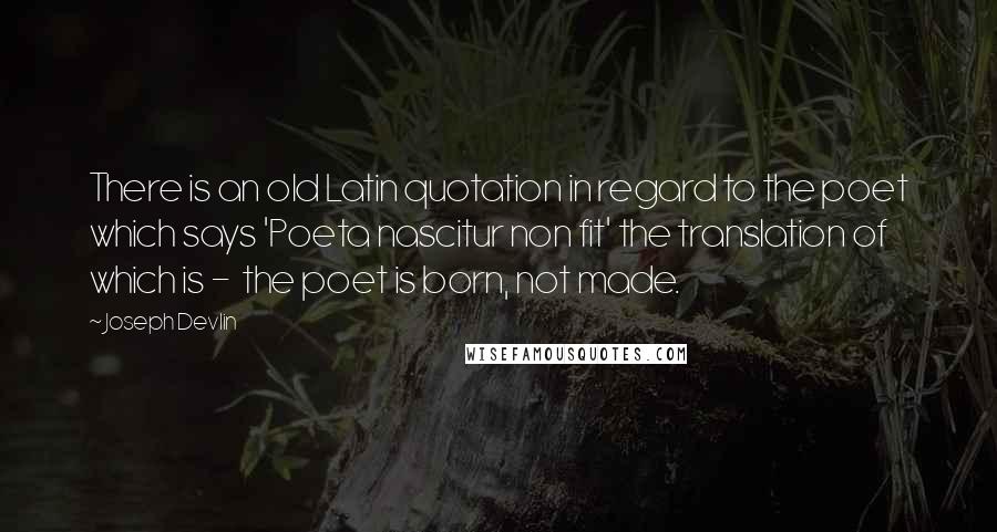 Joseph Devlin Quotes: There is an old Latin quotation in regard to the poet which says 'Poeta nascitur non fit' the translation of which is -  the poet is born, not made.