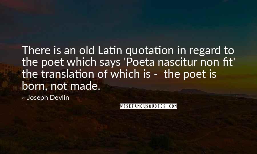 Joseph Devlin Quotes: There is an old Latin quotation in regard to the poet which says 'Poeta nascitur non fit' the translation of which is -  the poet is born, not made.