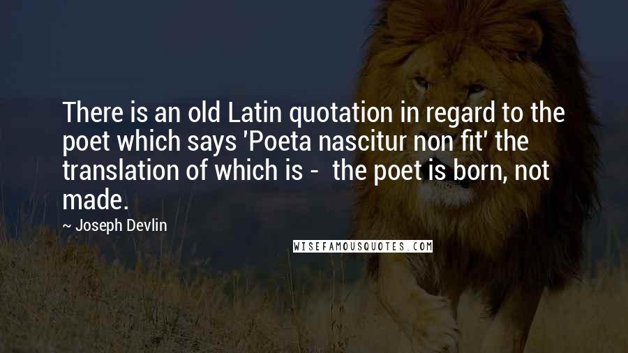 Joseph Devlin Quotes: There is an old Latin quotation in regard to the poet which says 'Poeta nascitur non fit' the translation of which is -  the poet is born, not made.