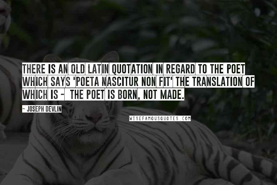 Joseph Devlin Quotes: There is an old Latin quotation in regard to the poet which says 'Poeta nascitur non fit' the translation of which is -  the poet is born, not made.