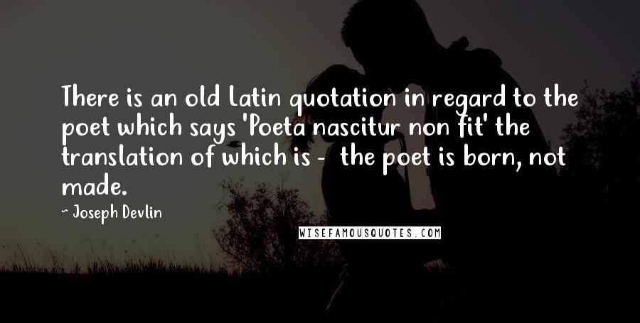 Joseph Devlin Quotes: There is an old Latin quotation in regard to the poet which says 'Poeta nascitur non fit' the translation of which is -  the poet is born, not made.