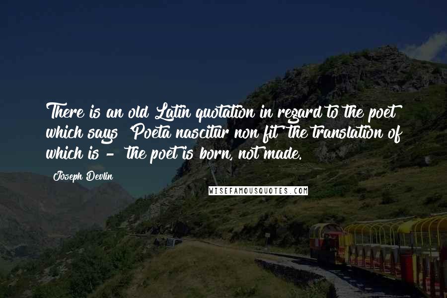 Joseph Devlin Quotes: There is an old Latin quotation in regard to the poet which says 'Poeta nascitur non fit' the translation of which is -  the poet is born, not made.