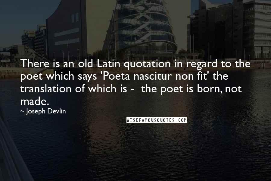 Joseph Devlin Quotes: There is an old Latin quotation in regard to the poet which says 'Poeta nascitur non fit' the translation of which is -  the poet is born, not made.