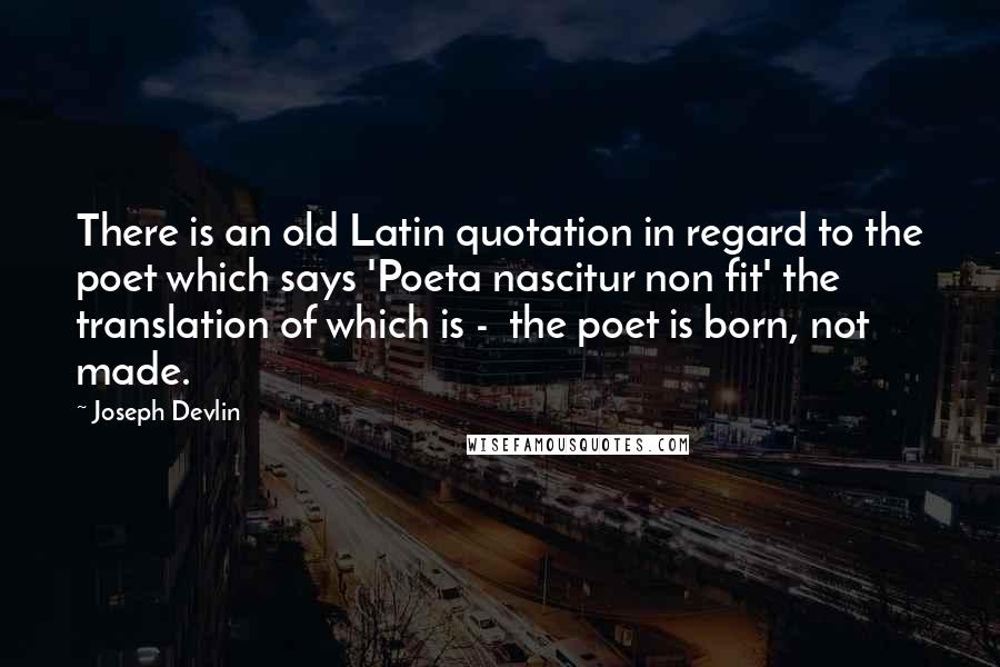 Joseph Devlin Quotes: There is an old Latin quotation in regard to the poet which says 'Poeta nascitur non fit' the translation of which is -  the poet is born, not made.