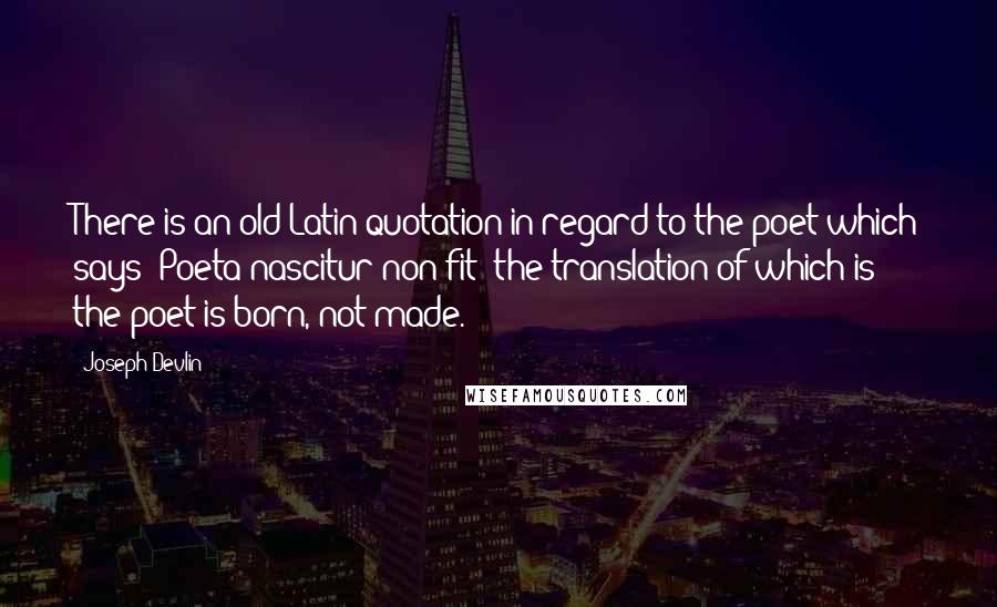 Joseph Devlin Quotes: There is an old Latin quotation in regard to the poet which says 'Poeta nascitur non fit' the translation of which is -  the poet is born, not made.