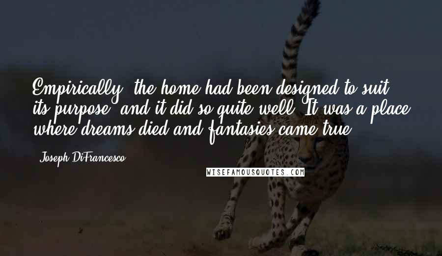 Joseph DiFrancesco Quotes: Empirically, the home had been designed to suit its purpose, and it did so quite well. It was a place where dreams died and fantasies came true.