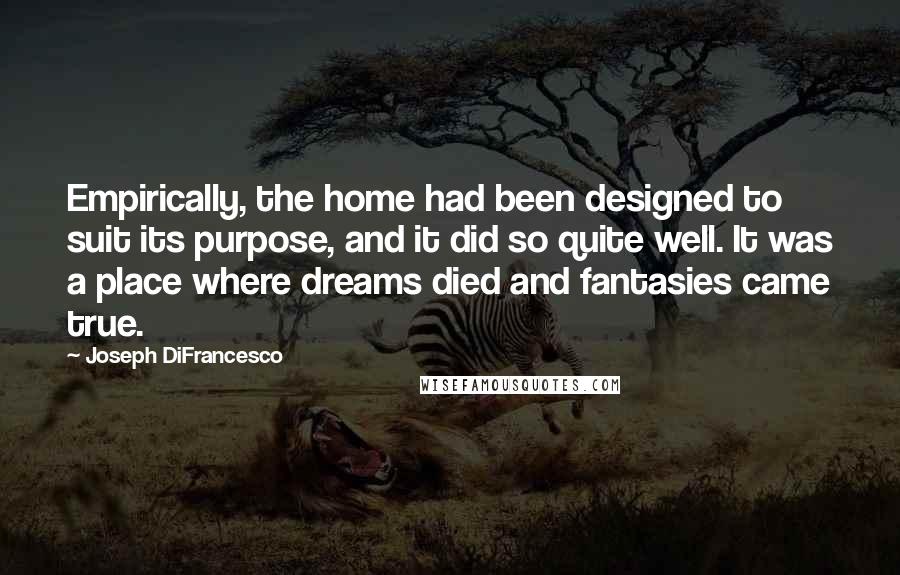 Joseph DiFrancesco Quotes: Empirically, the home had been designed to suit its purpose, and it did so quite well. It was a place where dreams died and fantasies came true.