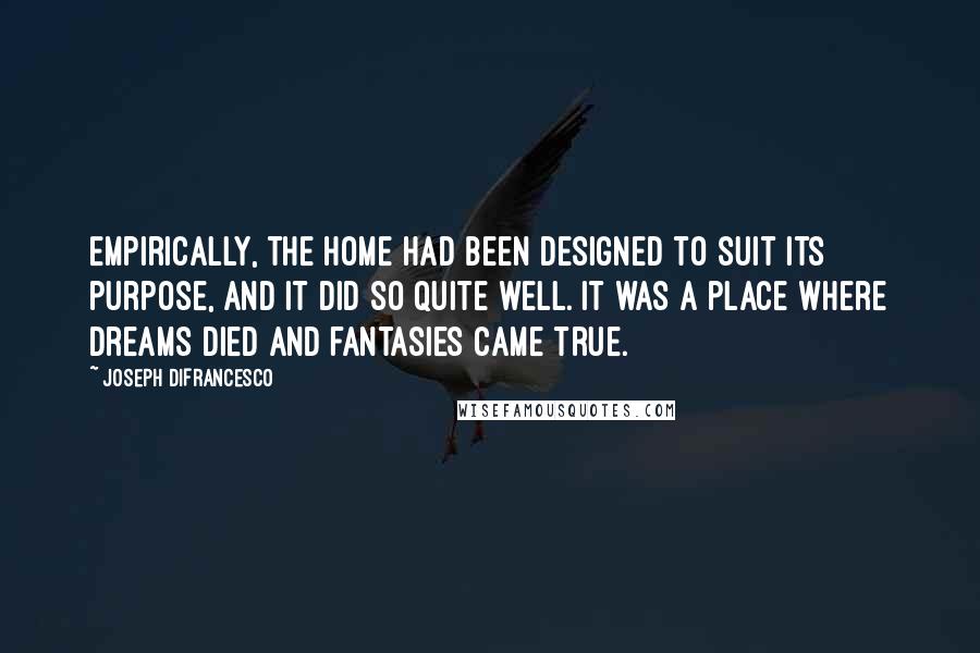 Joseph DiFrancesco Quotes: Empirically, the home had been designed to suit its purpose, and it did so quite well. It was a place where dreams died and fantasies came true.