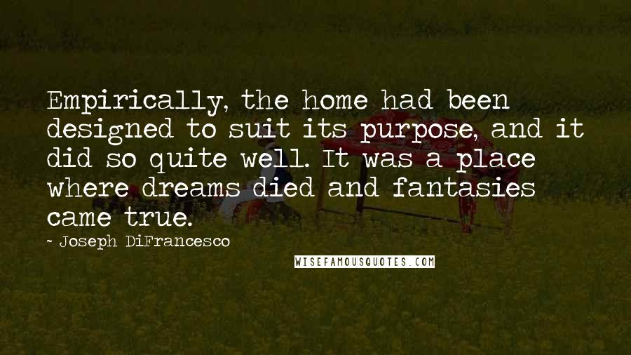 Joseph DiFrancesco Quotes: Empirically, the home had been designed to suit its purpose, and it did so quite well. It was a place where dreams died and fantasies came true.