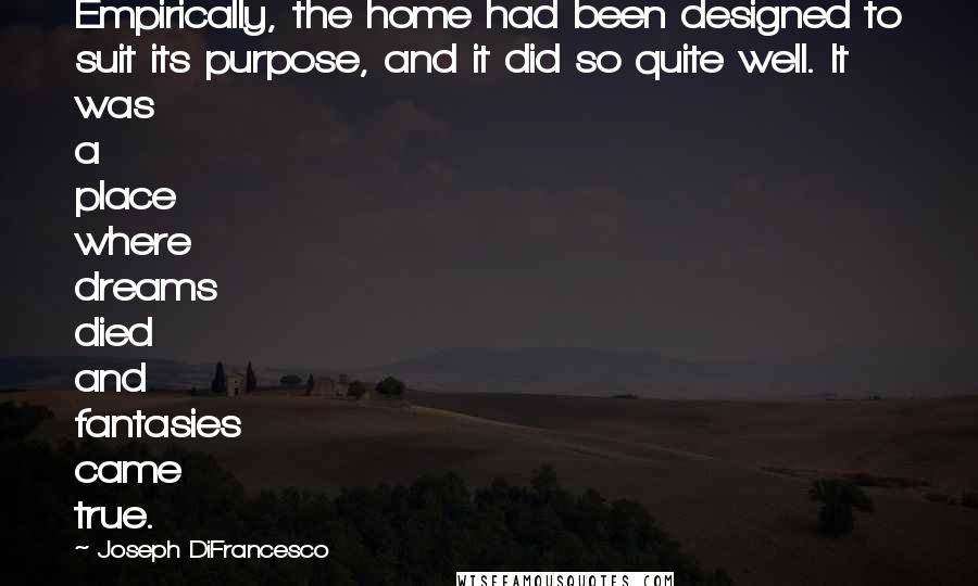 Joseph DiFrancesco Quotes: Empirically, the home had been designed to suit its purpose, and it did so quite well. It was a place where dreams died and fantasies came true.