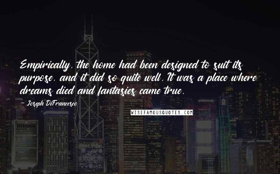 Joseph DiFrancesco Quotes: Empirically, the home had been designed to suit its purpose, and it did so quite well. It was a place where dreams died and fantasies came true.