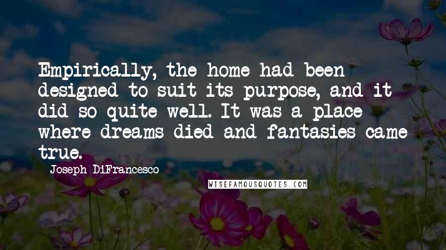 Joseph DiFrancesco Quotes: Empirically, the home had been designed to suit its purpose, and it did so quite well. It was a place where dreams died and fantasies came true.