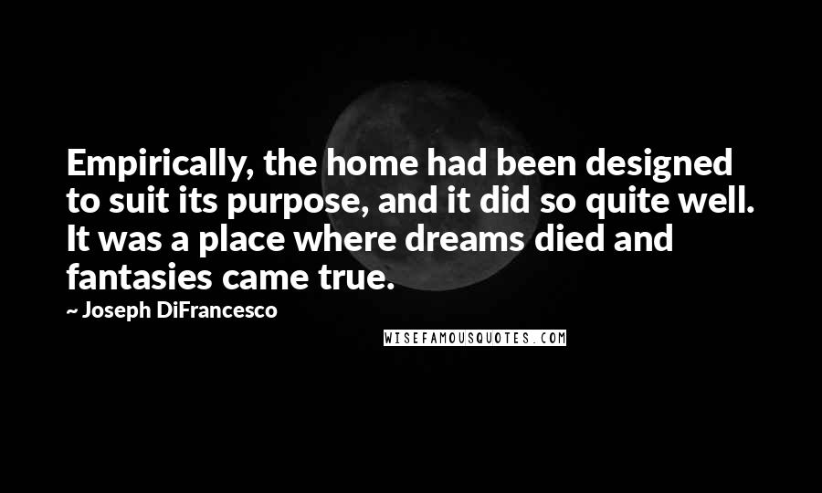 Joseph DiFrancesco Quotes: Empirically, the home had been designed to suit its purpose, and it did so quite well. It was a place where dreams died and fantasies came true.