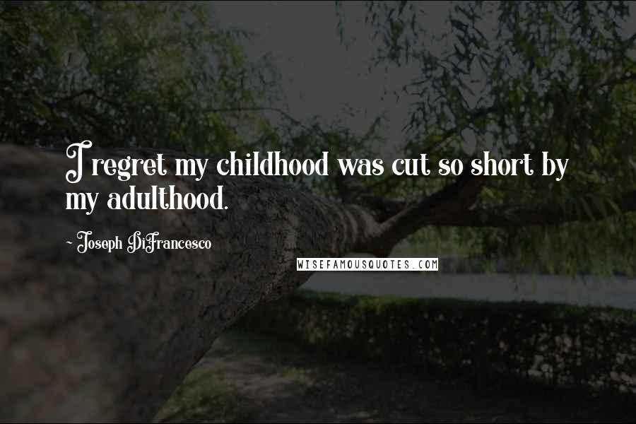 Joseph DiFrancesco Quotes: I regret my childhood was cut so short by my adulthood.