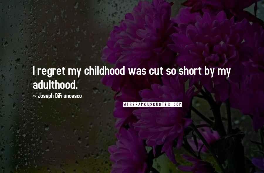 Joseph DiFrancesco Quotes: I regret my childhood was cut so short by my adulthood.