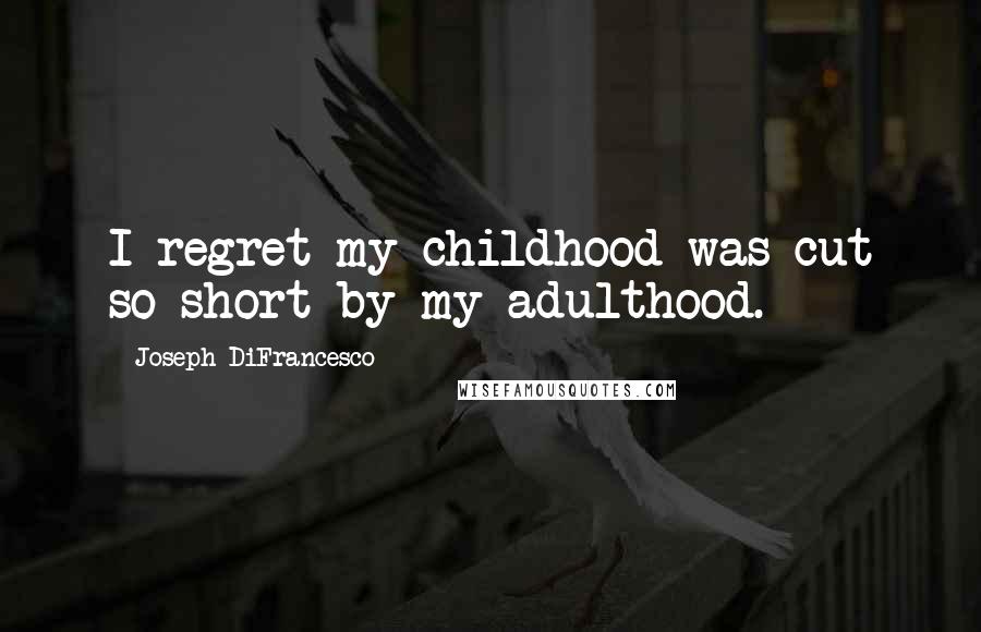 Joseph DiFrancesco Quotes: I regret my childhood was cut so short by my adulthood.