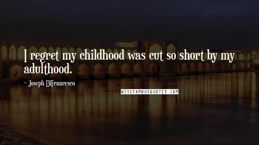 Joseph DiFrancesco Quotes: I regret my childhood was cut so short by my adulthood.