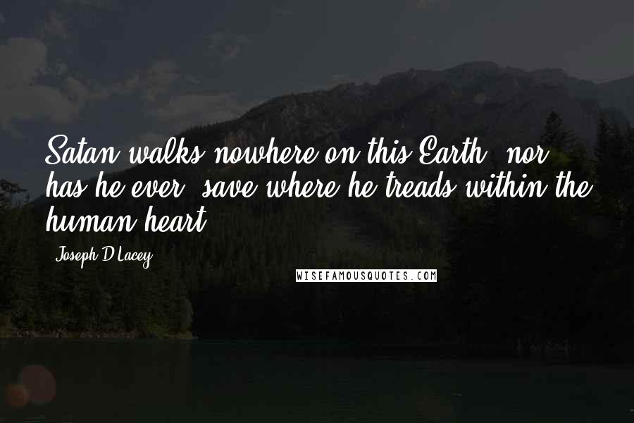 Joseph D'Lacey Quotes: Satan walks nowhere on this Earth, nor has he ever, save where he treads within the human heart.