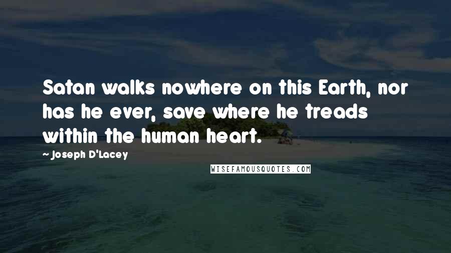 Joseph D'Lacey Quotes: Satan walks nowhere on this Earth, nor has he ever, save where he treads within the human heart.