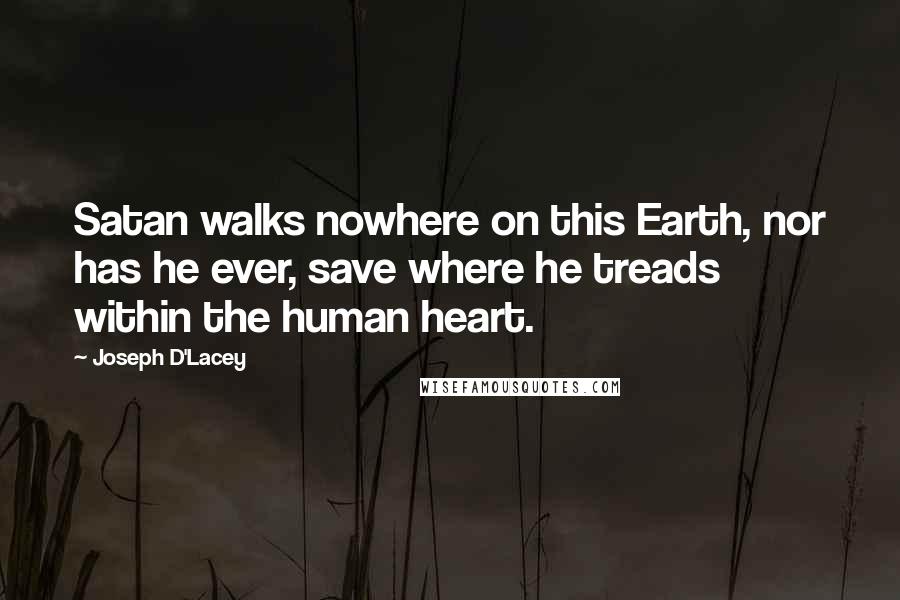 Joseph D'Lacey Quotes: Satan walks nowhere on this Earth, nor has he ever, save where he treads within the human heart.
