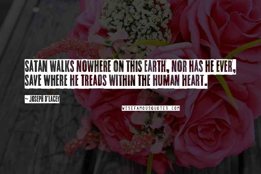 Joseph D'Lacey Quotes: Satan walks nowhere on this Earth, nor has he ever, save where he treads within the human heart.