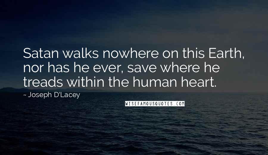 Joseph D'Lacey Quotes: Satan walks nowhere on this Earth, nor has he ever, save where he treads within the human heart.