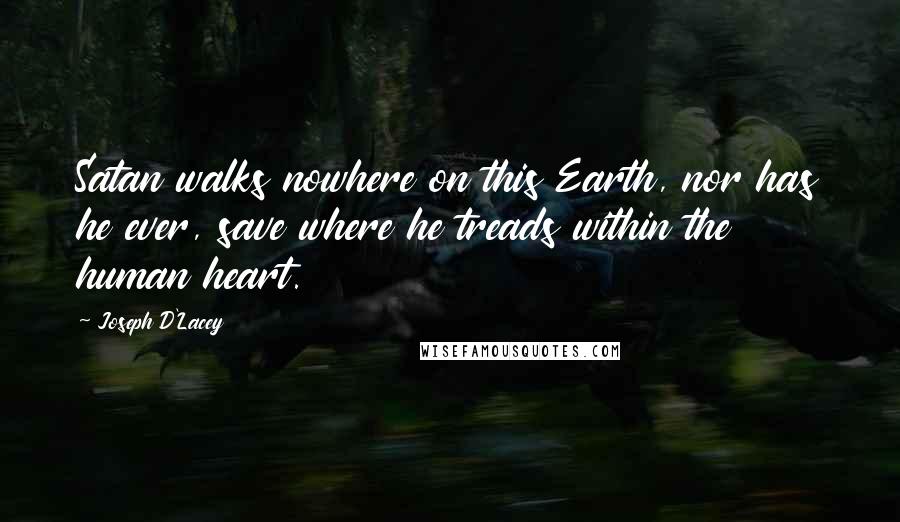 Joseph D'Lacey Quotes: Satan walks nowhere on this Earth, nor has he ever, save where he treads within the human heart.