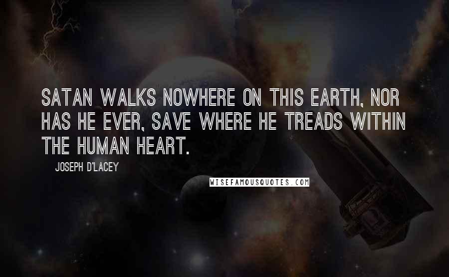 Joseph D'Lacey Quotes: Satan walks nowhere on this Earth, nor has he ever, save where he treads within the human heart.