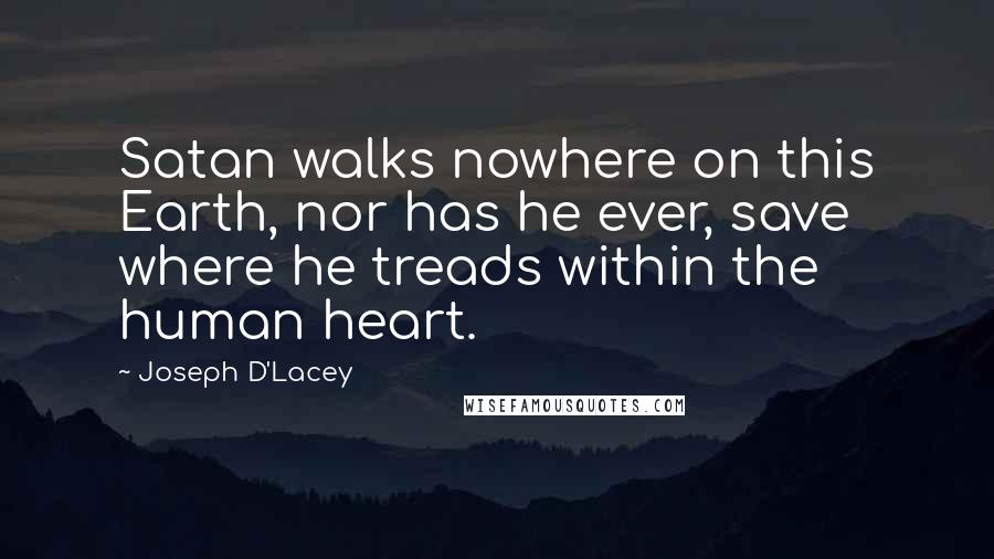 Joseph D'Lacey Quotes: Satan walks nowhere on this Earth, nor has he ever, save where he treads within the human heart.