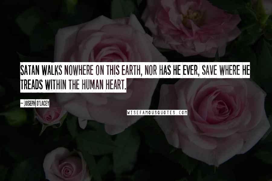 Joseph D'Lacey Quotes: Satan walks nowhere on this Earth, nor has he ever, save where he treads within the human heart.