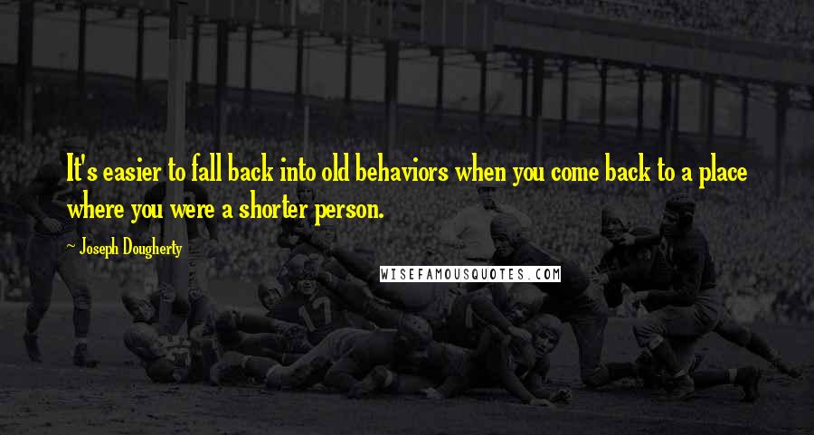 Joseph Dougherty Quotes: It's easier to fall back into old behaviors when you come back to a place where you were a shorter person.