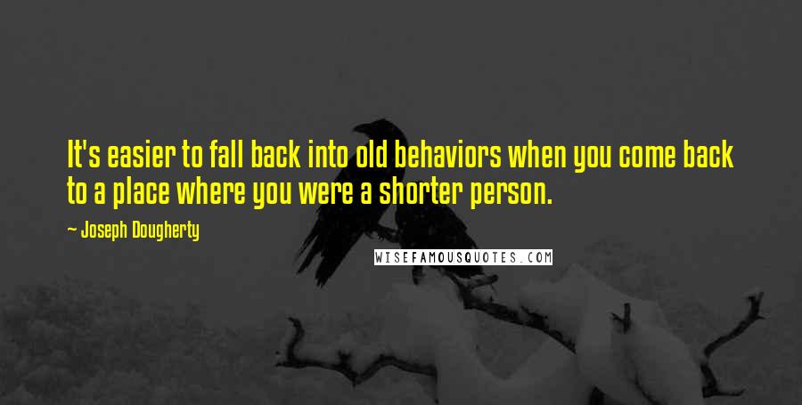 Joseph Dougherty Quotes: It's easier to fall back into old behaviors when you come back to a place where you were a shorter person.