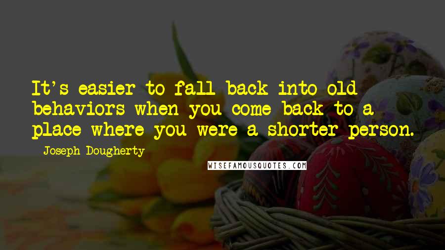 Joseph Dougherty Quotes: It's easier to fall back into old behaviors when you come back to a place where you were a shorter person.