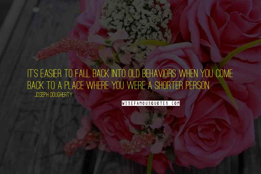 Joseph Dougherty Quotes: It's easier to fall back into old behaviors when you come back to a place where you were a shorter person.