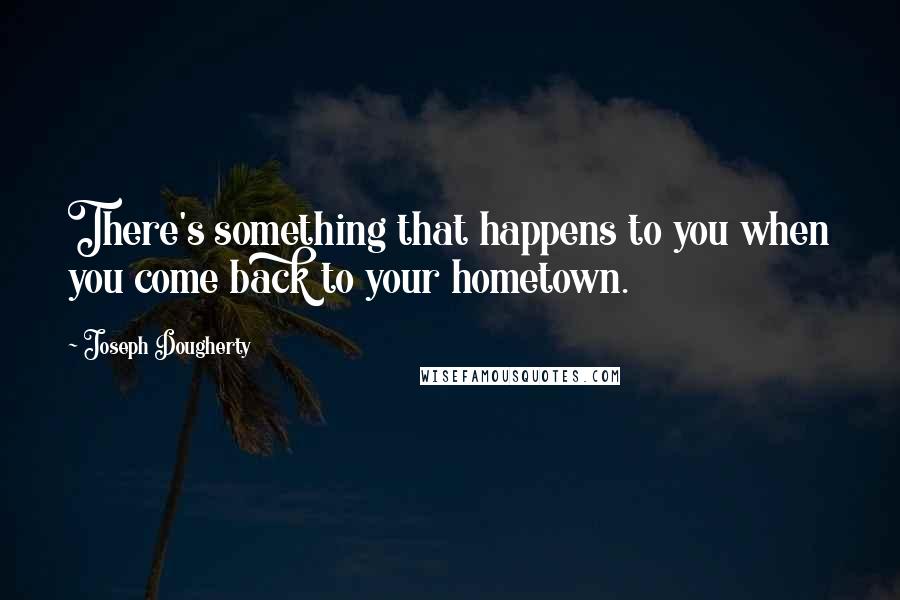 Joseph Dougherty Quotes: There's something that happens to you when you come back to your hometown.