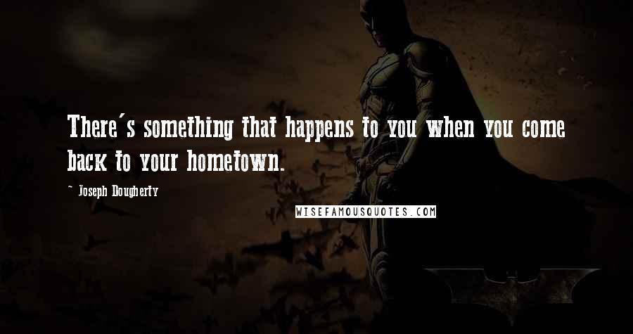 Joseph Dougherty Quotes: There's something that happens to you when you come back to your hometown.