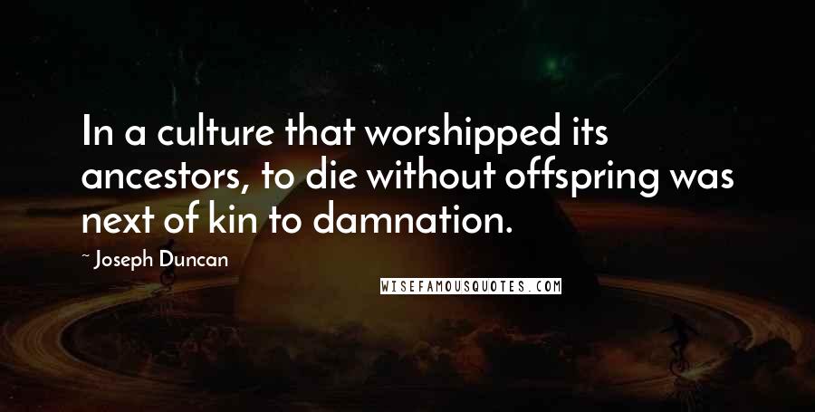 Joseph Duncan Quotes: In a culture that worshipped its ancestors, to die without offspring was next of kin to damnation.