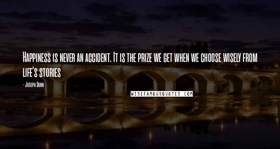 Joseph Dunn Quotes: Happiness is never an accident. It is the prize we get when we choose wisely from life's stories