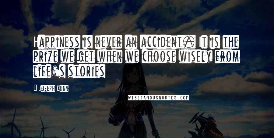 Joseph Dunn Quotes: Happiness is never an accident. It is the prize we get when we choose wisely from life's stories