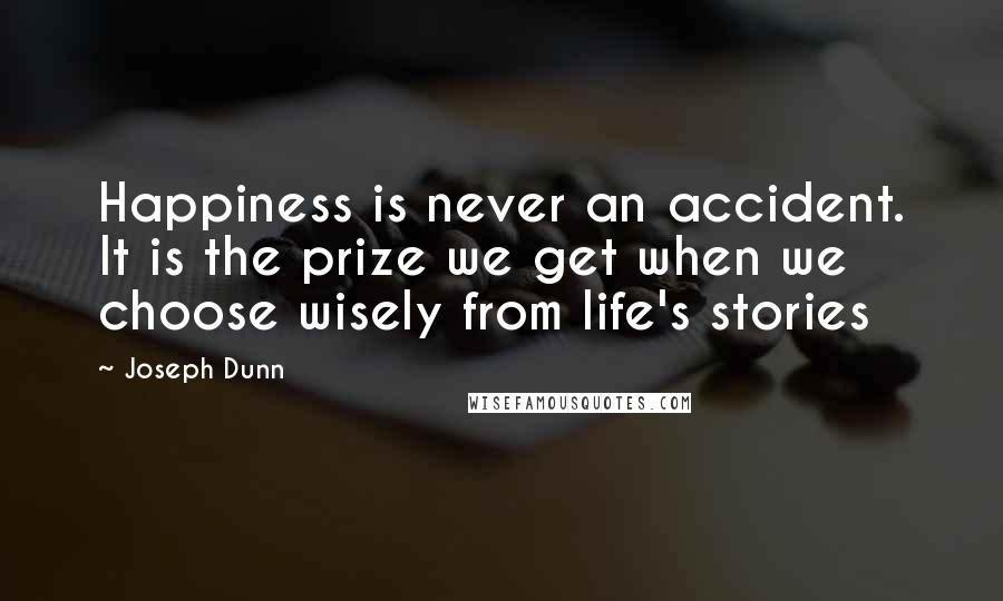 Joseph Dunn Quotes: Happiness is never an accident. It is the prize we get when we choose wisely from life's stories