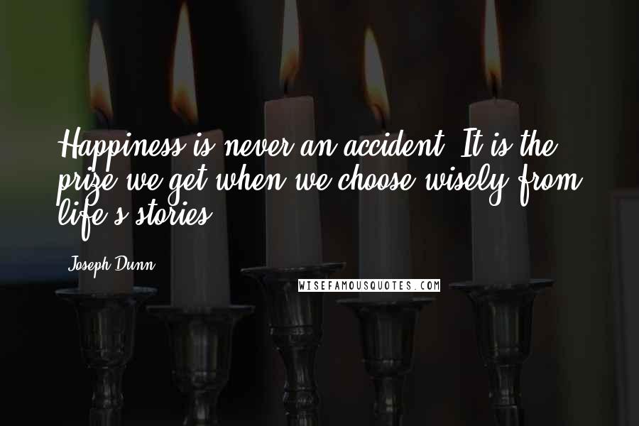 Joseph Dunn Quotes: Happiness is never an accident. It is the prize we get when we choose wisely from life's stories