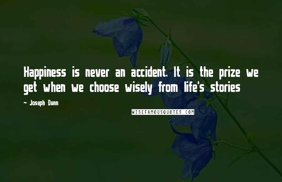 Joseph Dunn Quotes: Happiness is never an accident. It is the prize we get when we choose wisely from life's stories