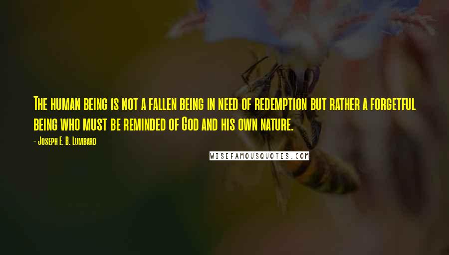 Joseph E. B. Lumbard Quotes: The human being is not a fallen being in need of redemption but rather a forgetful being who must be reminded of God and his own nature.