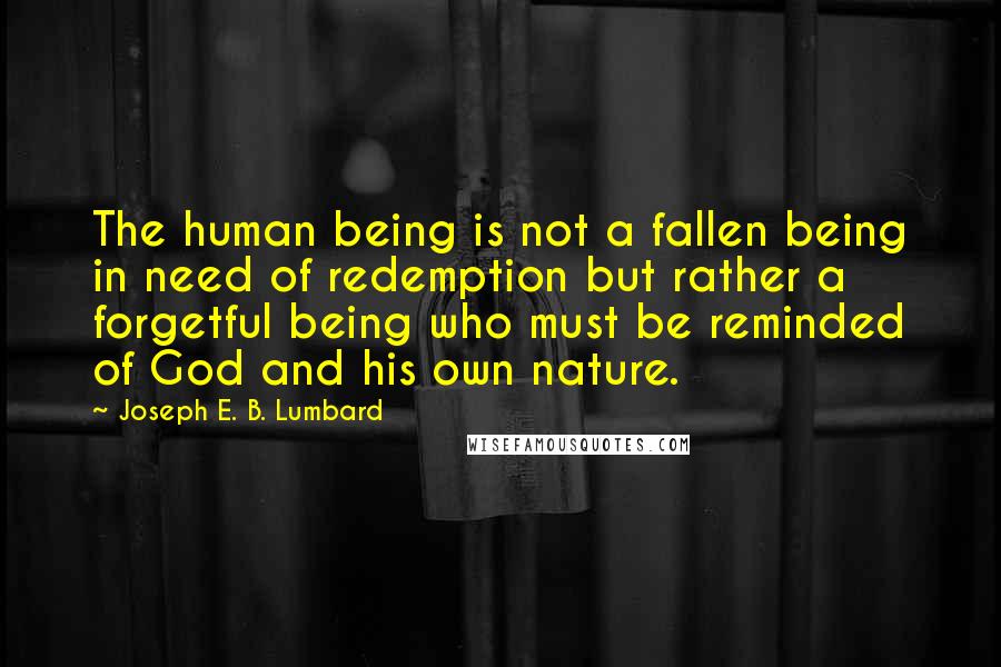 Joseph E. B. Lumbard Quotes: The human being is not a fallen being in need of redemption but rather a forgetful being who must be reminded of God and his own nature.