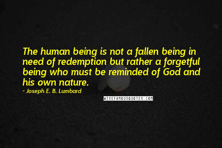 Joseph E. B. Lumbard Quotes: The human being is not a fallen being in need of redemption but rather a forgetful being who must be reminded of God and his own nature.