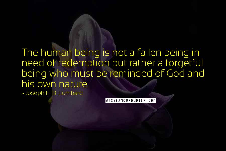 Joseph E. B. Lumbard Quotes: The human being is not a fallen being in need of redemption but rather a forgetful being who must be reminded of God and his own nature.